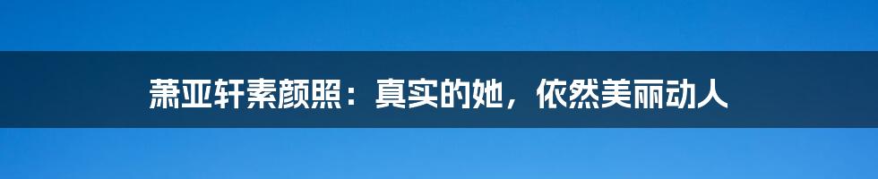 萧亚轩素颜照：真实的她，依然美丽动人