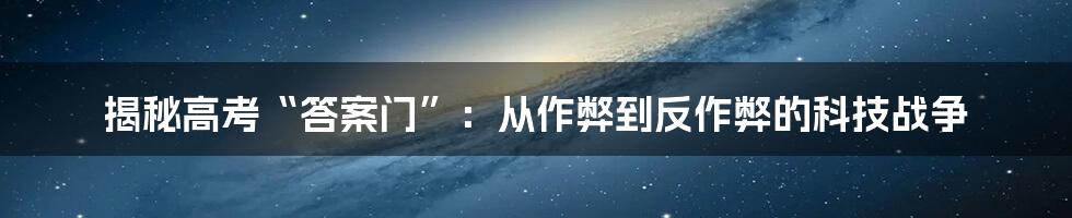 揭秘高考“答案门”：从作弊到反作弊的科技战争