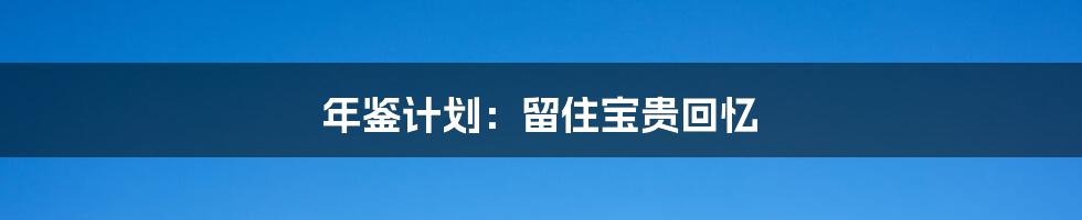 年鉴计划：留住宝贵回忆