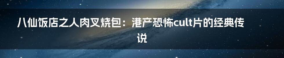 八仙饭店之人肉叉烧包：港产恐怖cult片的经典传说