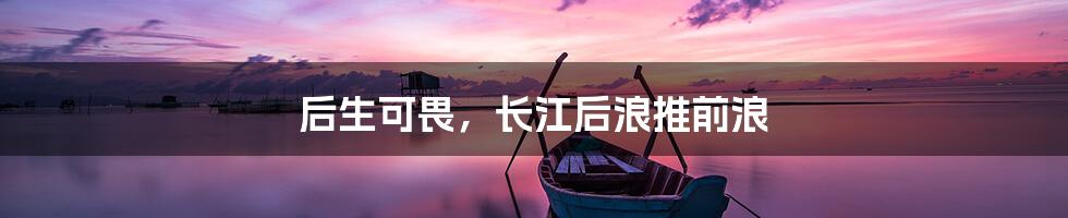 后生可畏，长江后浪推前浪