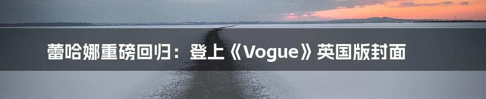 蕾哈娜重磅回归：登上《Vogue》英国版封面