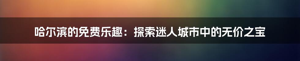 哈尔滨的免费乐趣：探索迷人城市中的无价之宝