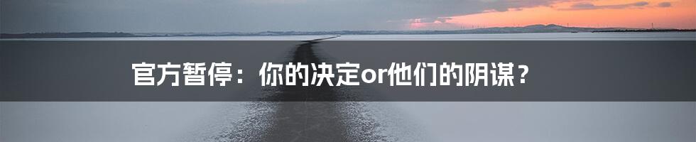 官方暂停：你的决定or他们的阴谋？