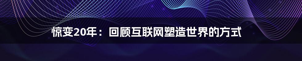 惊变20年：回顾互联网塑造世界的方式