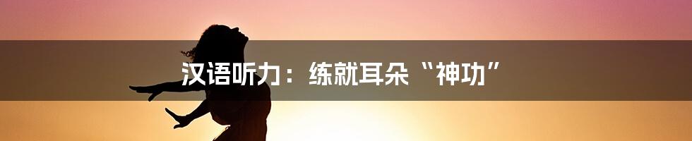 汉语听力：练就耳朵“神功”