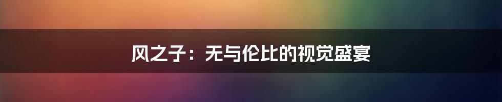 风之子：无与伦比的视觉盛宴