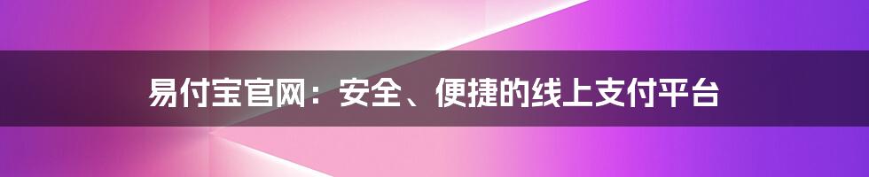 易付宝官网：安全、便捷的线上支付平台