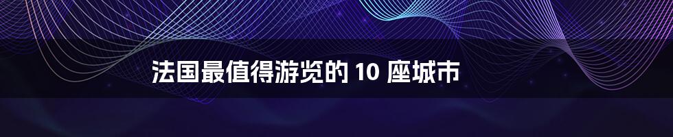 法国最值得游览的 10 座城市