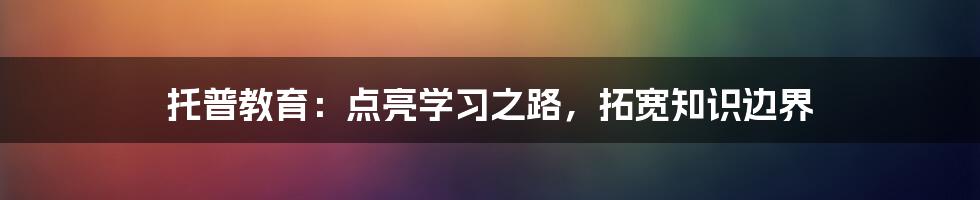 托普教育：点亮学习之路，拓宽知识边界