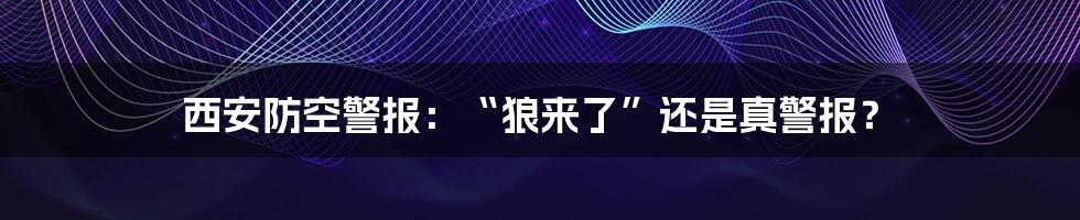 西安防空警报：“狼来了”还是真警报？