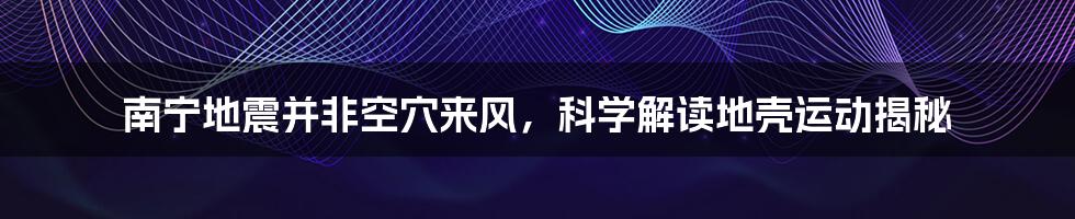 南宁地震并非空穴来风，科学解读地壳运动揭秘