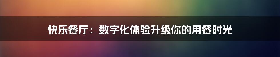 快乐餐厅：数字化体验升级你的用餐时光