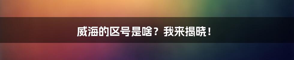 威海的区号是啥？我来揭晓！