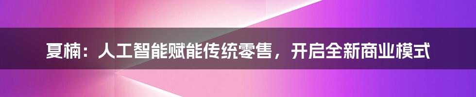 夏楠：人工智能赋能传统零售，开启全新商业模式