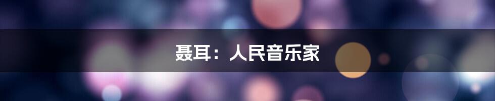 聂耳：人民音乐家