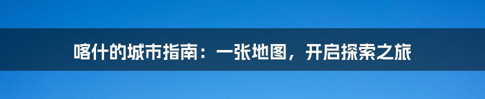 喀什的城市指南：一张地图，开启探索之旅