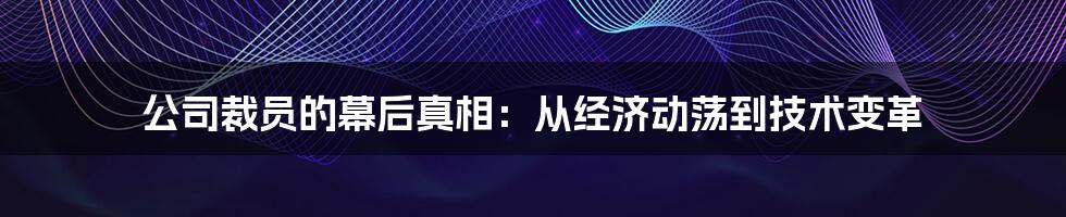 公司裁员的幕后真相：从经济动荡到技术变革