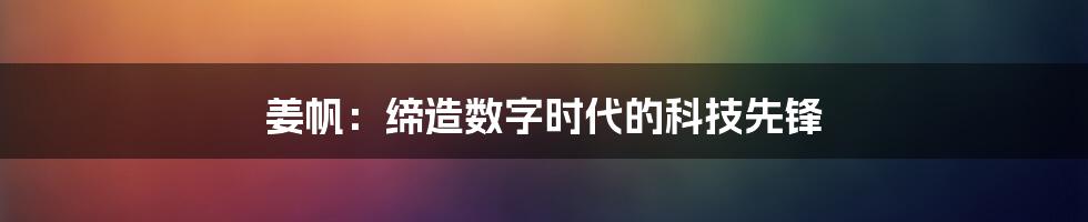 姜帆：缔造数字时代的科技先锋