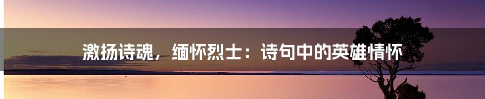 激扬诗魂，缅怀烈士：诗句中的英雄情怀