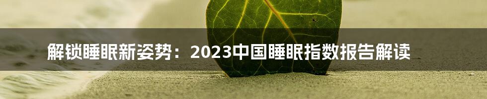 解锁睡眠新姿势：2023中国睡眠指数报告解读