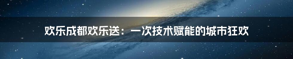 欢乐成都欢乐送：一次技术赋能的城市狂欢