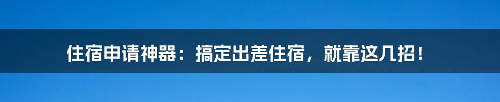 住宿申请神器：搞定出差住宿，就靠这几招！