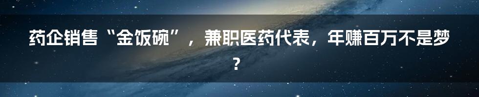 药企销售“金饭碗”，兼职医药代表，年赚百万不是梦？