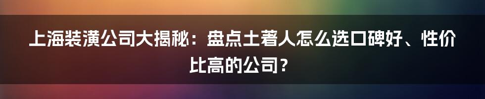 上海装潢公司大揭秘：盘点土著人怎么选口碑好、性价比高的公司？