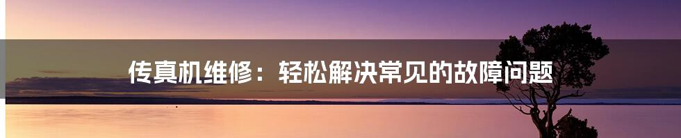 传真机维修：轻松解决常见的故障问题