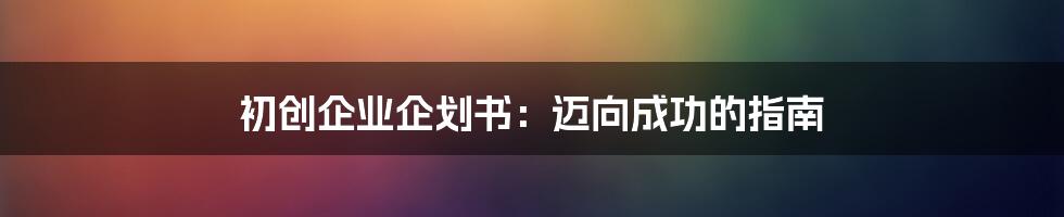 初创企业企划书：迈向成功的指南