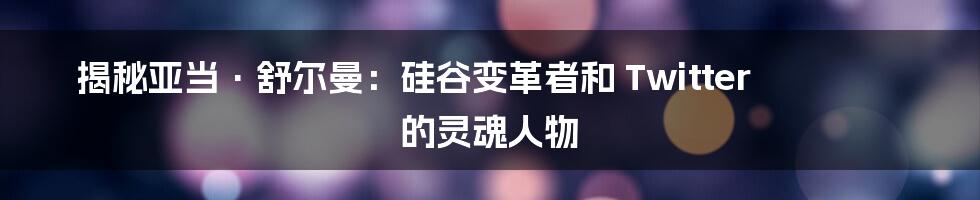 揭秘亚当·舒尔曼：硅谷变革者和 Twitter 的灵魂人物