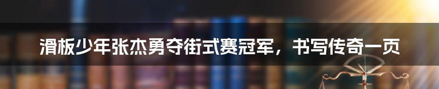 滑板少年张杰勇夺街式赛冠军，书写传奇一页