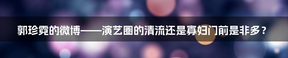 郭珍霓的微博——演艺圈的清流还是寡妇门前是非多？