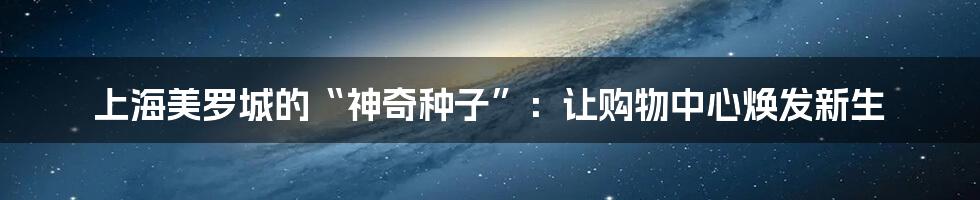 上海美罗城的“神奇种子”：让购物中心焕发新生