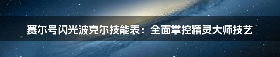 赛尔号闪光波克尔技能表：全面掌控精灵大师技艺