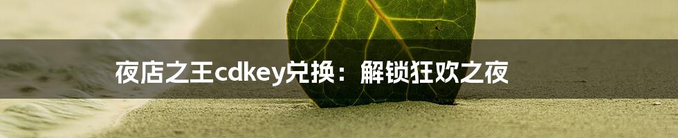 夜店之王cdkey兑换：解锁狂欢之夜