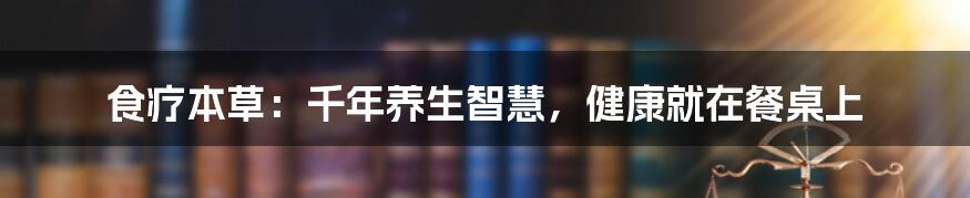 食疗本草：千年养生智慧，健康就在餐桌上