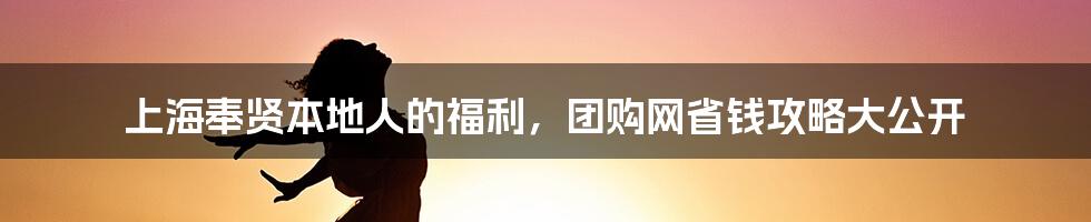 上海奉贤本地人的福利，团购网省钱攻略大公开