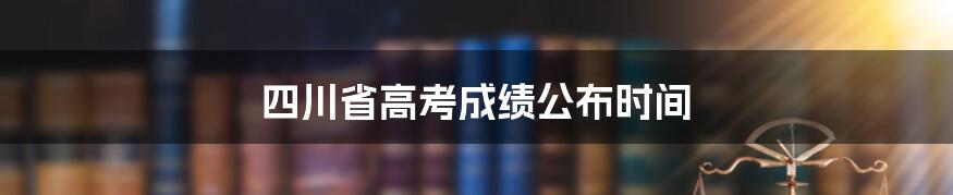 四川省高考成绩公布时间