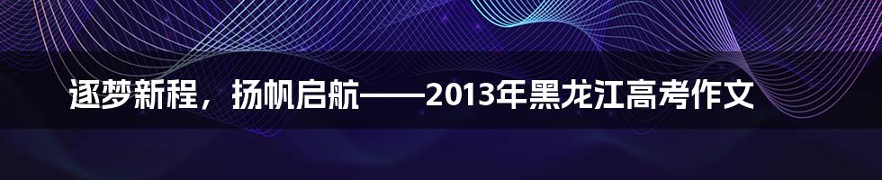 逐梦新程，扬帆启航——2013年黑龙江高考作文