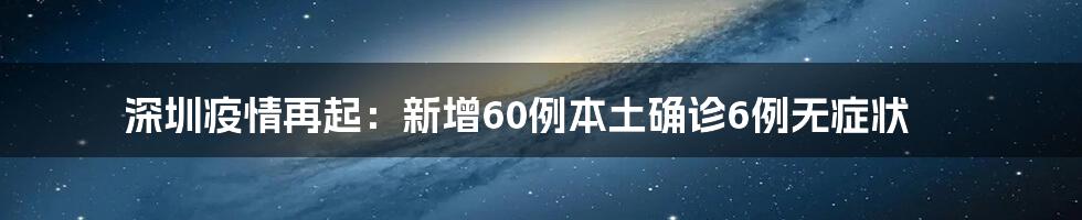 深圳疫情再起：新增60例本土确诊6例无症状