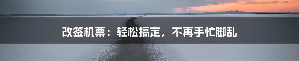 改签机票：轻松搞定，不再手忙脚乱