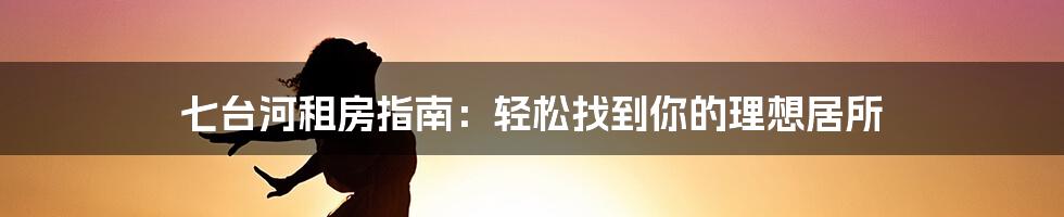 七台河租房指南：轻松找到你的理想居所