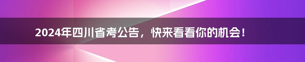 2024年四川省考公告，快来看看你的机会！