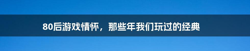 80后游戏情怀，那些年我们玩过的经典