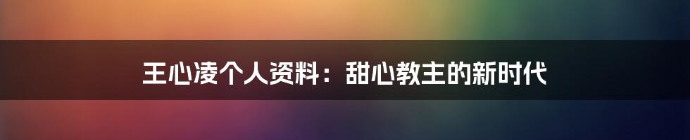 王心凌个人资料：甜心教主的新时代