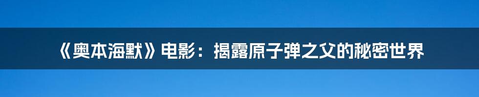 《奥本海默》电影：揭露原子弹之父的秘密世界