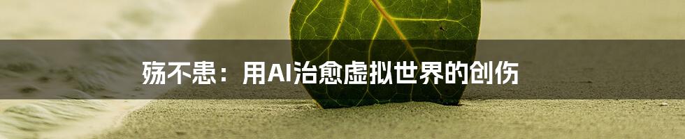 殇不患：用AI治愈虚拟世界的创伤