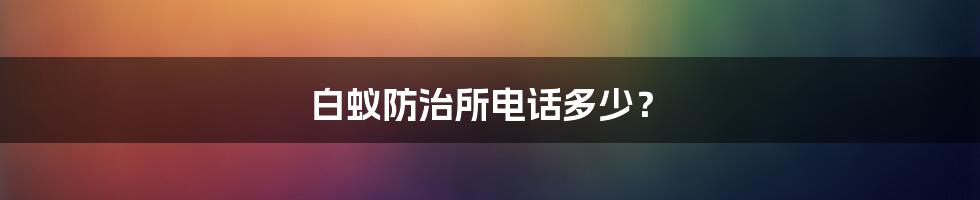 白蚁防治所电话多少？